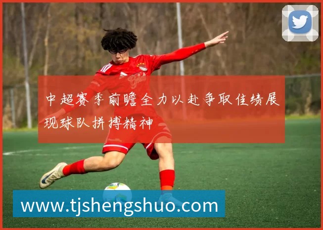中超赛季前瞻全力以赴争取佳绩展现球队拼搏精神