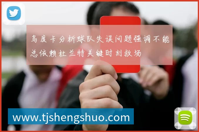 乌度卡分析球队失误问题强调不能总依赖杜兰特关键时刻救场