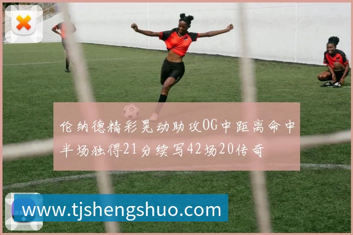 伦纳德精彩晃动助攻OG中距离命中半场独得21分续写42场20传奇