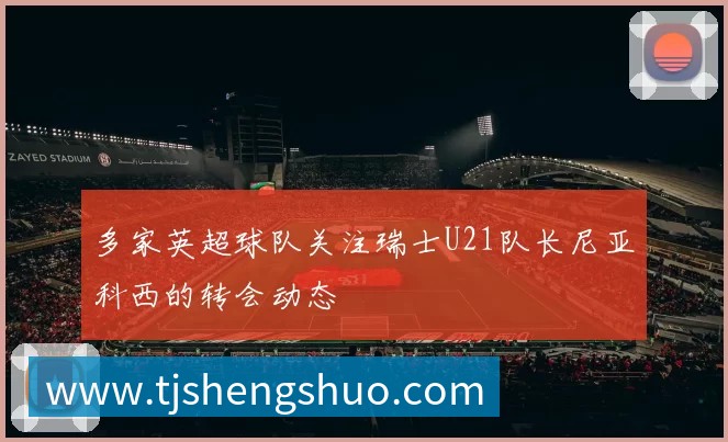 多家英超球队关注瑞士U21队长尼亚科西的转会动态