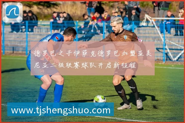 德罗巴之子伊萨克德罗巴加盟亚美尼亚二级联赛球队开启新征程