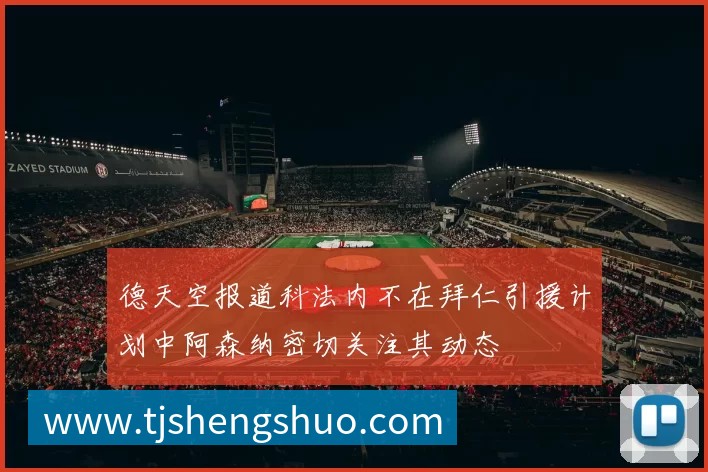 德天空报道科法内不在拜仁引援计划中阿森纳密切关注其动态