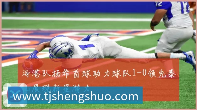 海港队杨希首球助力球队1-0领先泰山展现新星潜力